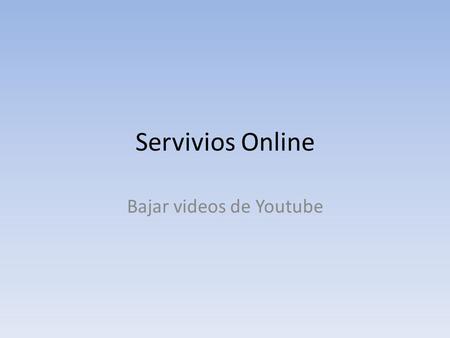 Servivios Online Bajar videos de Youtube. 1. ¿Qué es un servicio online? 2. ¿Los utilizas? Ejemplos Importancia a nivel personal, educativo, profesional.