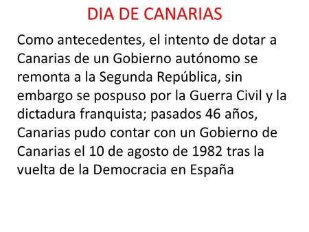DIA DE CANARIAS Como antecedentes, el intento de dotar a Canarias de un Gobierno autónomo se remonta a la Segunda República, sin embargo se pospuso por.