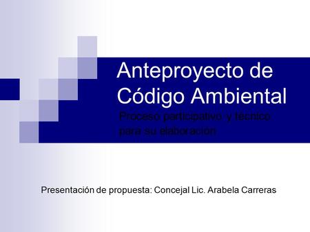 Anteproyecto de Código Ambiental Proceso participativo y técnico para su elaboración Presentación de propuesta: Concejal Lic. Arabela Carreras.
