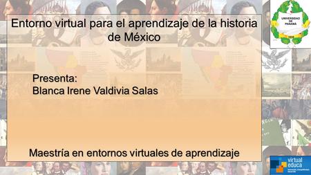 Entorno virtual para el aprendizaje de la historia de México Presenta: Blanca Irene Valdivia Salas Blanca Irene Valdivia Salas Maestría en entornos virtuales.