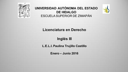 UNIVERSIDAD AUTÓNOMA DEL ESTADO DE HIDALGO ESCUELA SUPERIOR DE ZIMAPÁN Licenciatura en Derecho Inglés III L.E.L.I. Paulina Trujillo Castillo Enero – Junio.