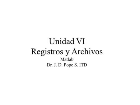 Unidad VI Registros y Archivos Matlab Dr. J. D. Pope S. ITD.