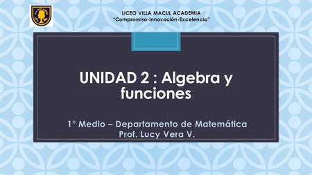 C UNIDAD 2 : Algebra y funciones 1° Medio – Departamento de Matemática Prof. Lucy Vera V. LICEO VILLA MACUL ACADEMIA “Compromiso-Innovación-Excelencia”