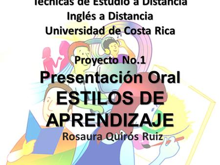 Técnicas de Estudio a Distancia Inglés a Distancia Universidad de Costa Rica Proyecto No.1 Presentación Oral ESTILOS DE APRENDIZAJE Rosaura Quirós Ruiz.