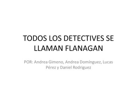TODOS LOS DETECTIVES SE LLAMAN FLANAGAN POR: Andrea Gimeno, Andrea Domínguez, Lucas Pérez y Daniel Rodriguez.