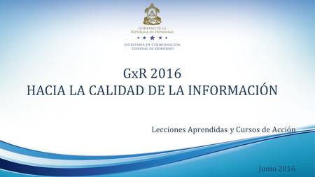 GxR 2016 HACIA LA CALIDAD DE LA INFORMACIÓN Lecciones Aprendidas y Cursos de Acción Junio 2016.