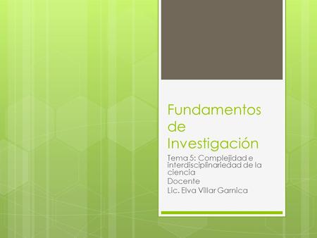 Fundamentos de Investigación Tema 5: Complejidad e interdisciplinariedad de la ciencia Docente Lic. Elva Villar Garnica.
