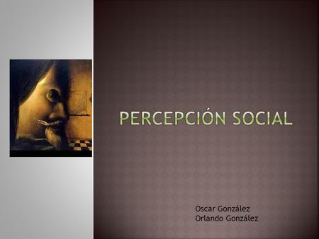 Oscar González Orlando González.  Rama de la psicología social que estudia las maneras en que formamos y modificamos nuestras impresiones de los demás.