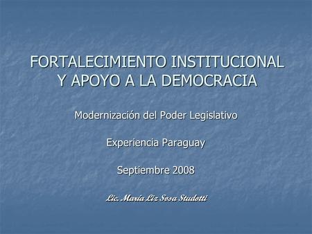 FORTALECIMIENTO INSTITUCIONAL Y APOYO A LA DEMOCRACIA Modernización del Poder Legislativo Experiencia Paraguay Septiembre 2008 Lic. María Liz Sosa Studotti.