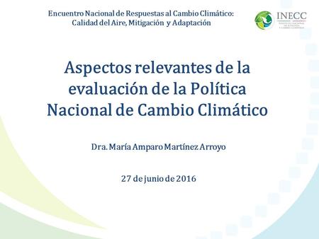 Dra. María Amparo Martínez Arroyo 27 de junio de 2016 Aspectos relevantes de la evaluación de la Política Nacional de Cambio Climático Encuentro Nacional.