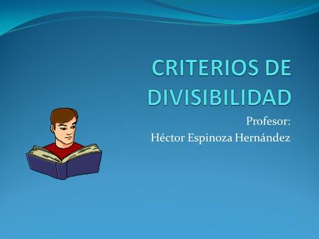Profesor: Héctor Espinoza Hernández. Criterios de divisibilidad Son reglas que nos permiten determinar si un número dado es divisible o no por otro, sin.