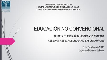 EDUCACIÓN NO CONVENCIONAL ALUMNA: YURIDIA SARAHI SERRANO ESTRADA ASESORA: REBECA DEL ROSARIO BASURTO MACIEL 3 de Octubre de 2015 Lagos de Moreno, Jalisco.