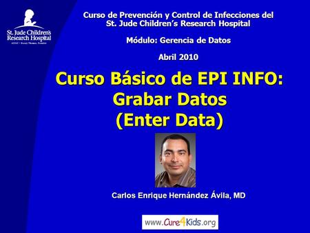 Carlos Enrique Hernández Ávila, MD Curso Básico de EPI INFO: Grabar Datos (Enter Data) Curso de Prevención y Control de Infecciones del St. Jude Children’s.