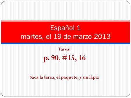 Tarea: p. 90, #15, 16 Saca la tarea, el paquete, y un lápiz Español 1 martes, el 19 de marzo 2013.