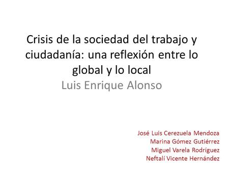 Crisis de la sociedad del trabajo y ciudadanía: una reflexión entre lo global y lo local Luis Enrique Alonso José Luis Cerezuela Mendoza Marina Gómez Gutiérrez.