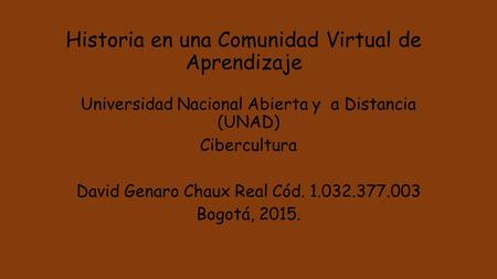 Historia en una Comunidad Virtual de Aprendizaje Universidad Nacional Abierta y a Distancia (UNAD) Cibercultura David Genaro Chaux Real Cód. 1.032.377.003.