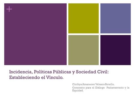 + Incidencia, Políticas Públicas y Sociedad Civil: Estableciendo el Vínculo. Cinthya Amanecer Velasco Botello. Consorcio para el Diálogo Parlamenterio.
