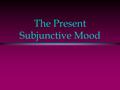 The Present Subjunctive Mood. The Indicative Mood l Up to now you have been using verbs in the indicative mood, which is used to talk about facts or actual.