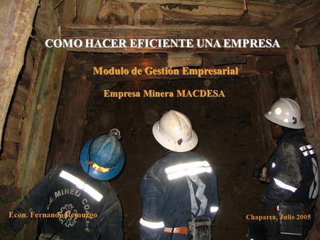 COMO HACER EFICIENTE UNA EMPRESA Empresa Minera MACDESA Modulo de Gestión Empresarial Econ. Fernando Remuzgo Chaparra, Julio 2005.