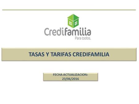 TASAS Y TARIFAS CREDIFAMILIA FECHA ACTUALIZACION: 23/06/2016.