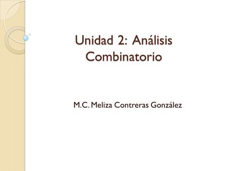 Unidad 2: Análisis Combinatorio M.C. Meliza Contreras González.