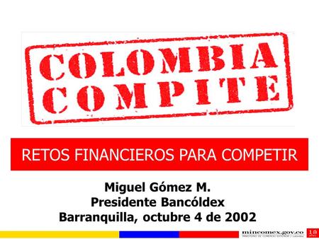 RETOS FINANCIEROS PARA COMPETIR Miguel Gómez M. Presidente Bancóldex Barranquilla, octubre 4 de 2002.