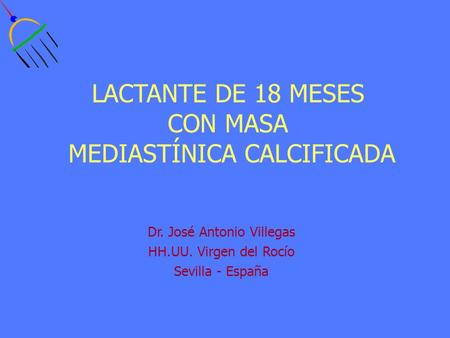 LACTANTE DE 18 MESES CON MASA MEDIASTÍNICA CALCIFICADA Dr. José Antonio Villegas HH.UU. Virgen del Rocío Sevilla - España.