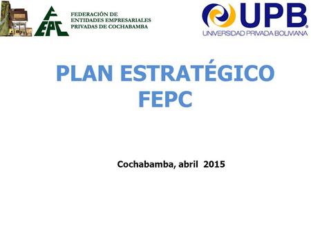 PLAN ESTRATÉGICO FEPC Cochabamba, abril 2015. BSC Posición actual de la empresa Posición futura deseable Visión Estrategia Describe las hipótesis estratégicas.