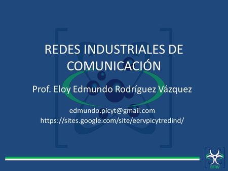 REDES INDUSTRIALES DE COMUNICACIÓN Prof. Eloy Edmundo Rodríguez Vázquez https://sites.google.com/site/eervpicytredind/