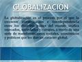 GLOBALIZACIÓN La globalización es el proceso por el que la creciente comunicación e interdependencia entre los distintos países del mundo unifica mercados,