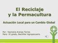 Reciclaje y la Permacultura El Reciclaje y la Permacultura Actuación Local para un Cambio Global Por: Yasmeira Arenas Torres Para: XI grado, Bachiller.