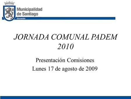 JORNADA COMUNAL PADEM 2010 Presentación Comisiones Lunes 17 de agosto de 2009.