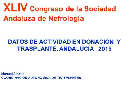 XLIV Congreso de la Sociedad Andaluza de Nefrología DATOS DE ACTIVIDAD EN DONACIÓN Y TRASPLANTE. ANDALUCÍA 2015 Manuel Alonso COORDINACIÓN AUTONÓMICA DE.