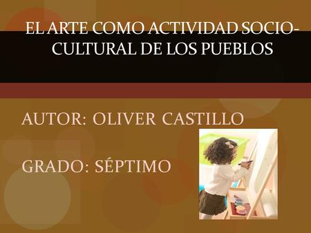 AUTOR: OLIVER CASTILLO GRADO: SÉPTIMO EL ARTE COMO ACTIVIDAD SOCIO- CULTURAL DE LOS PUEBLOS.