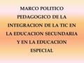 MARCO POLITICO PEDAGOGICO DE LA INTEGRACION DE LA TIC EN LA EDUCACION SECUNDARIA Y EN LA EDUCACION ESPECIAL.