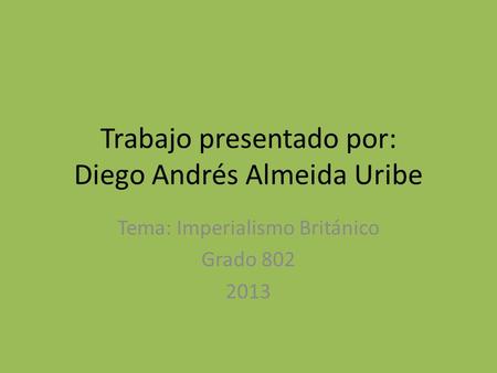 Trabajo presentado por: Diego Andrés Almeida Uribe Tema: Imperialismo Británico Grado 802 2013.