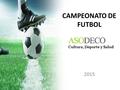 CAMPEONATO DE FUTBOL 2015. ASODECO le invita a inscribirse en el Campeonato de Fútbol Masculino y Femenino 2015. Datos del Campeonato Fecha Límite de.
