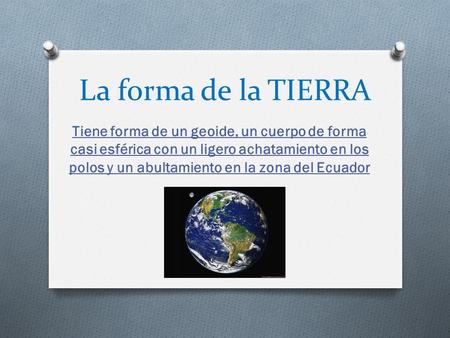 La forma de la TIERRA Tiene forma de un geoide, un cuerpo de forma casi esférica con un ligero achatamiento en los polos y un abultamiento en la zona del.