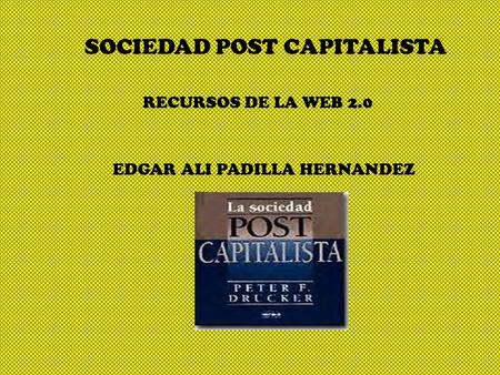 SOCIEDAD POST CAPITALISTA RECURSOS DE LA WEB 2.0 EDGAR ALI PADILLA HERNANDEZ.