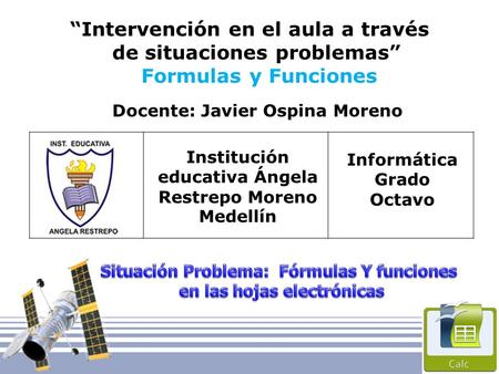 “Intervención en el aula a través de situaciones problemas” Formulas y Funciones Docente: Javier Ospina Moreno Institución educativa Ángela Restrepo Moreno.