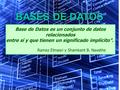 BASES DE DATOS Base de Datos es un conjunto de datos relacionados entre sí y que tienen un significado implícito”. Ramez Elmasri y Shamkant B. Navathe.