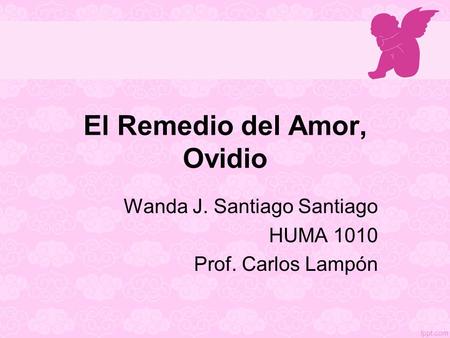 El Remedio del Amor, Ovidio Wanda J. Santiago Santiago HUMA 1010 Prof. Carlos Lampón.