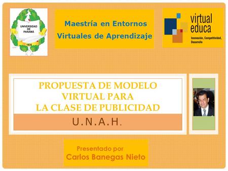 U.N.A.H. PROPUESTA DE MODELO VIRTUAL PARA LA CLASE DE PUBLICIDAD Presentado por Carlos Banegas Nieto Maestría en Entornos Virtuales de Aprendizaje.