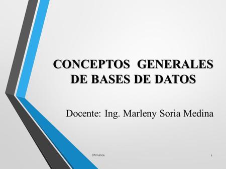 CONCEPTOS GENERALES DE BASES DE DATOS Docente: Ing. Marleny Soria Medina Ofimática1.