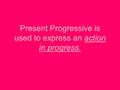 Present Progressive is used to express an action in progress.