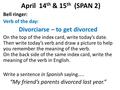 April 14 th & 15 th (SPAN 2) Bell ringer: Verb of the day: Divorciarse – to get divorced On the top of the index card, write today’s date. Then write.