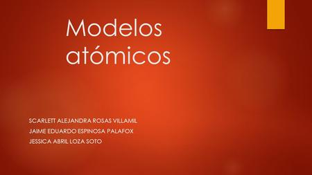Modelos atómicos SCARLETT ALEJANDRA ROSAS VILLAMIL JAIME EDUARDO ESPINOSA PALAFOX JESSICA ABRIL LOZA SOTO.