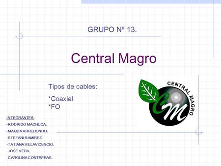 Central Magro Tipos de cables: *Coaxial *FO GRUPO Nº 13. INTEGRANTES: -RODRIGO MACHUCA. -MAGDA ARREDONDO. -STEFANI RAMIREZ. -TATIANA VILLAVICENCIO. -JOSE.