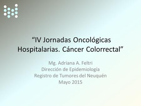 “IV Jornadas Oncológicas Hospitalarias. Cáncer Colorrectal” Mg. Adriana A. Feltri Dirección de Epidemiología Registro de Tumores del Neuquén Mayo 2015.