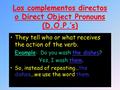 Los complementos directos o Direct Object Pronouns (D.O.P.’s) They tell who or what receives the action of the verb. Example: Do you wash the dishes?
